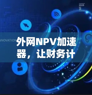 外网NPV加速器,让财务计算更高效! 外网NPV加速器,让财务计算更高效!