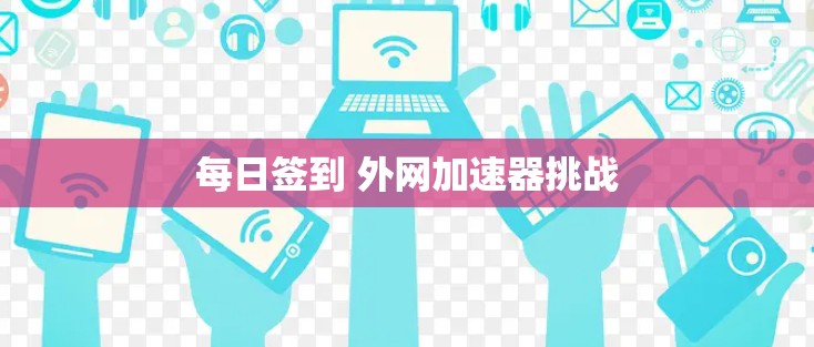 每日签到 外网加速器挑战 每日签到 外网加速器挑战