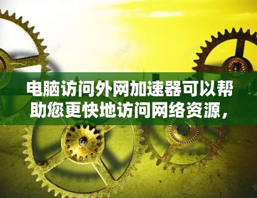 电脑访问外网加速器可以帮助您更快地访问网络资源,提升网络性能。以下是一些使用加速器的常见问题和解决方法 电脑访问外网加速器可以帮助您更快地访问网络资源,提升网络性能。以下是一些使用加速器的常见问题和解决方法