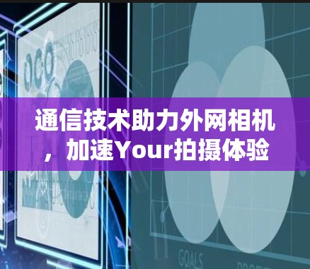 通信技术助力外网相机，加速Your拍摄体验