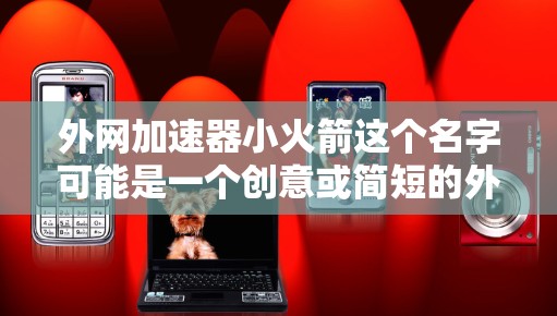 外网加速器小火箭这个名字可能是一个创意或简短的外网加速器名称。如果你需要一个简短的外网加速器工具名称，可以考虑以下几种选择