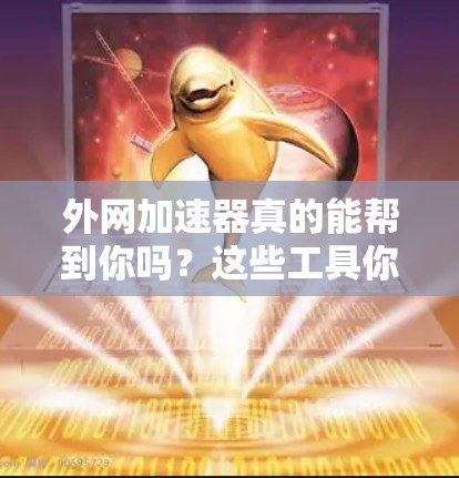 外网加速器真的能帮到你吗?这些工具你值得试试! 外网加速器真的能帮到你吗?这些工具你值得试试!