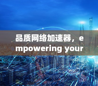 品质网络加速器,empowering your network with the right technology 品质网络加速器,empowering your network with the right technology