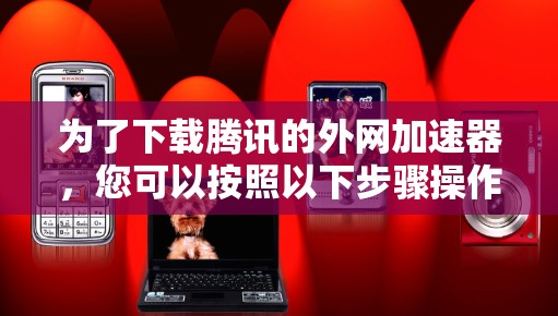为了下载腾讯的外网加速器，您可以按照以下步骤操作