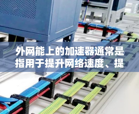 外网能上的加速器通常是指用于提升网络速度、提高网页加载速度的工具。这些工具可以帮助你在访问外网时更快、更流畅地完成任务。以下是一些常见的外网能上的加速器推荐,供你参考 外网能上的加速器通常是指用于提升网络速度、提高网页加载速度的工具。这些工具可以帮助你在访问外网时更快、更流畅地完成任务。以下是一些常见的外网能上的加速器推荐,供你参考