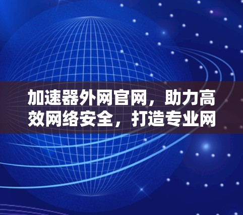 加速器外网官网,助力高效网络安全,打造专业网络体验 加速器外网官网,助力高效网络安全,打造专业网络体验