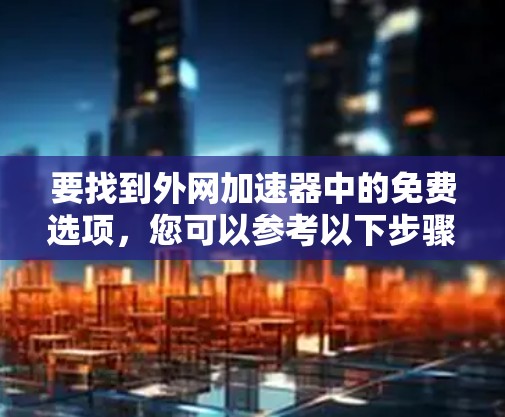 要找到外网加速器中的免费选项,您可以参考以下步骤 要找到外网加速器中的免费选项,您可以参考以下步骤