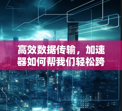 高效数据传输，加速器如何帮我们轻松跨越网络边界