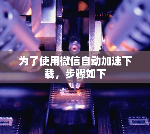为了使用微信自动加速下载,步骤如下 为了使用微信自动加速下载,步骤如下