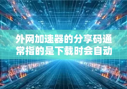 外网加速器的分享码通常指的是下载时会自动提供下载链接或软件包的链接。这些分享码通常用于加速器软件的下载,但需要注意以下几点 外网加速器的分享码通常指的是下载时会自动提供下载链接或软件包的链接。这些分享码通常用于加速器软件的下载,但需要注意以下几点