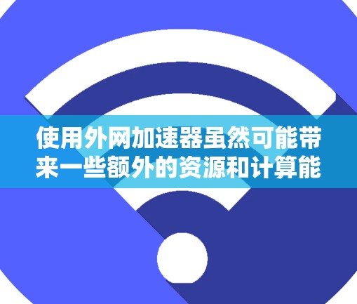 使用外网加速器虽然可能带来一些额外的资源和计算能力,但也有其潜在的好处。以下是一些需要考虑的因素和建议 使用外网加速器虽然可能带来一些额外的资源和计算能力,但也有其潜在的好处。以下是一些需要考虑的因素和建议