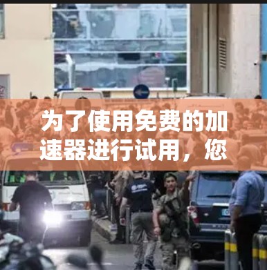 为了使用免费的加速器进行试用,您可以按照以下步骤操作 为了使用免费的加速器进行试用,您可以按照以下步骤操作