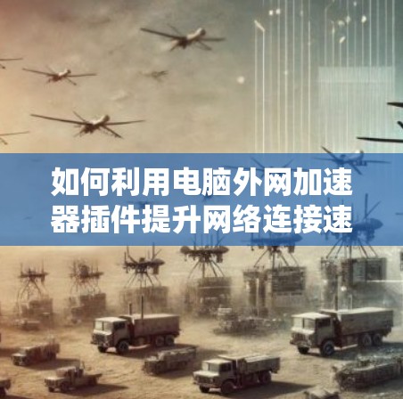 如何利用电脑外网加速器插件提升网络连接速度