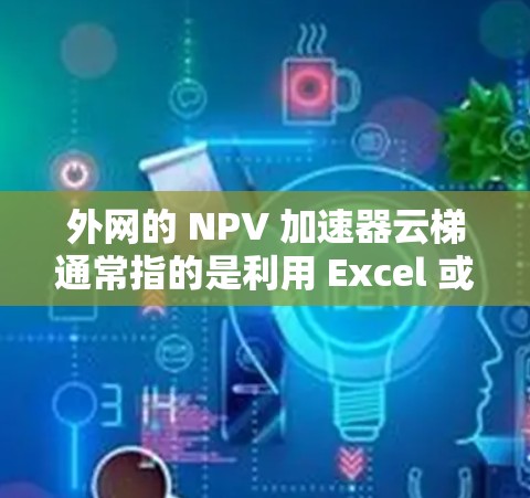 外网的 NPV 加速器云梯通常指的是利用 Excel 或其他电子表格工具快速计算 Net Present Value(净现值)的功能。以下是一些常见的 NPV 加速器 动态工具和方法 外网的 NPV 加速器云梯通常指的是利用 Excel 或其他电子表格工具快速计算 Net Present Value(净现值)的功能。以下是一些常见的 NPV 加速器 动态工具和方法