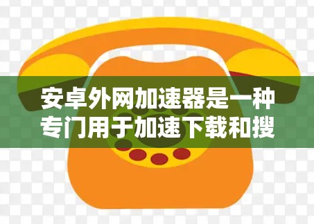 安卓外网加速器是一种专门用于加速下载和搜索的软件工具,它可以帮助用户更快地下载网站资源和进行搜索。以下是关于安卓外网加速器的详细介绍 安卓外网加速器是一种专门用于加速下载和搜索的软件工具,它可以帮助用户更快地下载网站资源和进行搜索。以下是关于安卓外网加速器的详细介绍