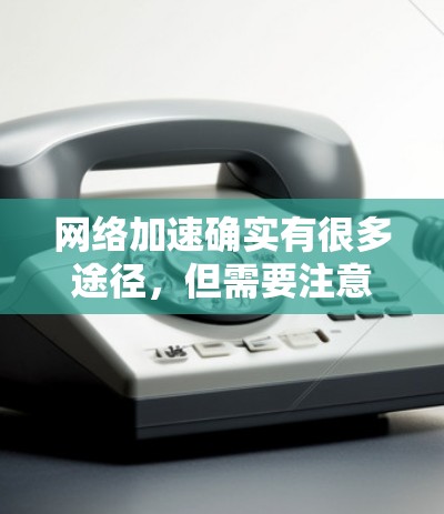 网络加速确实有很多途径，但需要注意的是要选择安全、可靠的工具，并且遵循相关的安全指南。以下是一些常见的网络加速工具和方法