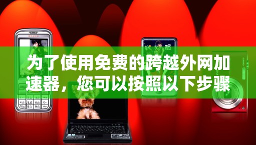 为了使用免费的跨越外网加速器,您可以按照以下步骤操作 为了使用免费的跨越外网加速器,您可以按照以下步骤操作