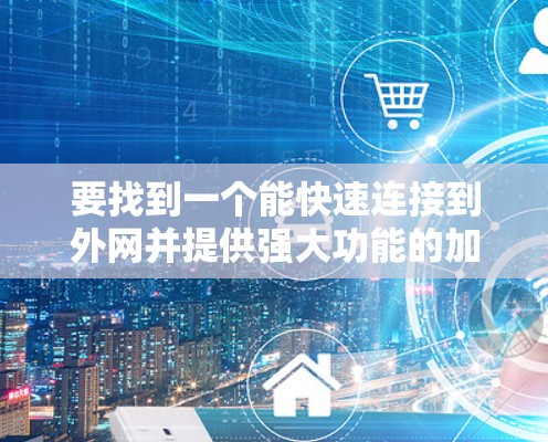 要找到一个能快速连接到外网并提供强大功能的加速器,以下是一些推荐选项 要找到一个能快速连接到外网并提供强大功能的加速器,以下是一些推荐选项