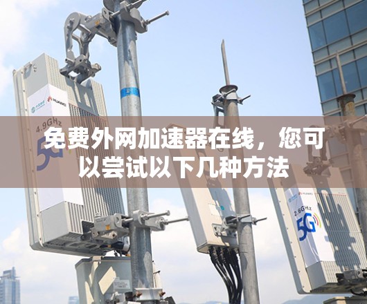 免费外网加速器在线,您可以尝试以下几种方法 免费外网加速器在线,您可以尝试以下几种方法