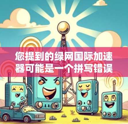 您提到的绿网国际加速器可能是一个拼写错误或误解。如果您指的是绿色网络加速器或国际网络加速器,以下是一些可能的解释和建议 您提到的绿网国际加速器可能是一个拼写错误或误解。如果您指的是绿色网络加速器或国际网络加速器,以下是一些可能的解释和建议