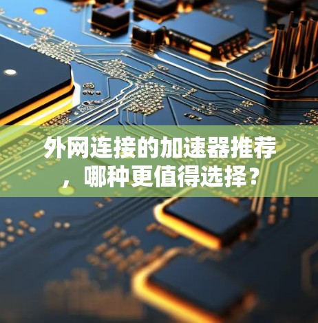 外网连接的加速器推荐,哪种更值得选择? 外网连接的加速器推荐,哪种更值得选择?
