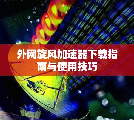 外网旋风加速器下载指南与使用技巧 外网旋风加速器下载指南与使用技巧