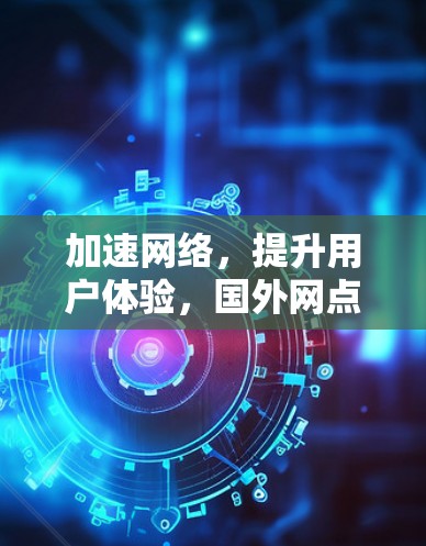 加速网络,提升用户体验,国外网点加速器的应用与发展 加速网络,提升用户体验,国外网点加速器的应用与发展