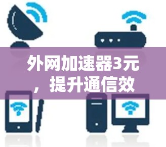 外网加速器3元,提升通信效率的实用工具 外网加速器3元,提升通信效率的实用工具