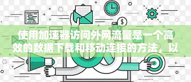 使用加速器访问外网流量是一个高效的数据下载和移动连接的方法,以下是详细的步骤指南 使用加速器访问外网流量是一个高效的数据下载和移动连接的方法,以下是详细的步骤指南
