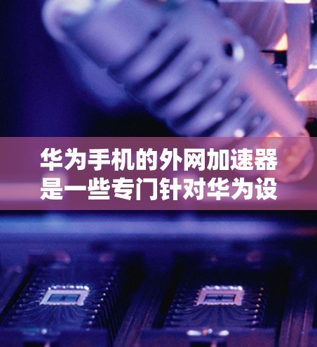 华为手机的外网加速器是一些专门针对华为设备的工具，旨在提升网络速度和优化手机使用体验。以下是几种常见的外网加速器推荐