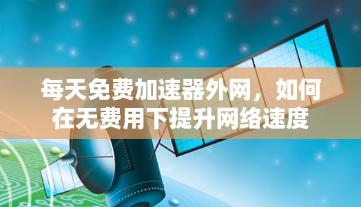 每天免费加速器外网,如何在无费用下提升网络速度 每天免费加速器外网,如何在无费用下提升网络速度