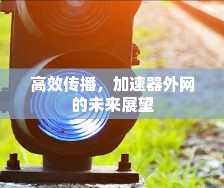 高效传播,加速器外网的未来展望 高效传播,加速器外网的未来展望