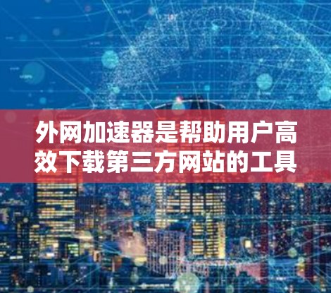外网加速器是帮助用户高效下载第三方网站的工具,以下是几个推荐的应用 外网加速器是帮助用户高效下载第三方网站的工具,以下是几个推荐的应用