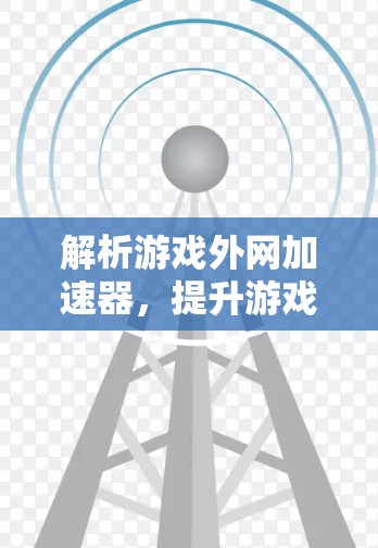 解析游戏外网加速器，提升游戏体验的高效选择