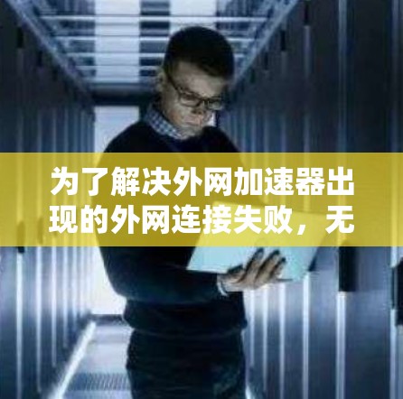为了解决外网加速器出现的外网连接失败，无法解析的问题，可以按照以下步骤进行