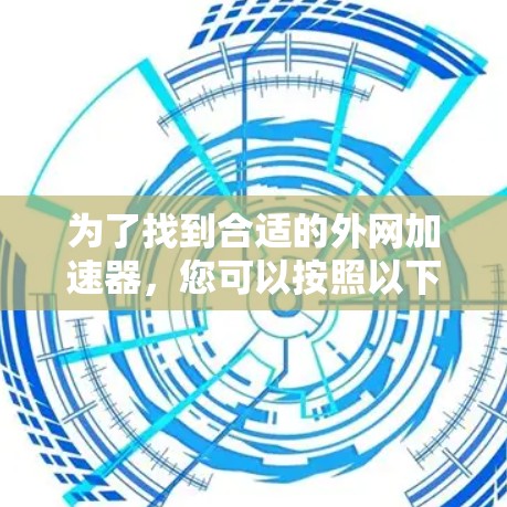 为了找到合适的外网加速器，您可以按照以下步骤进行