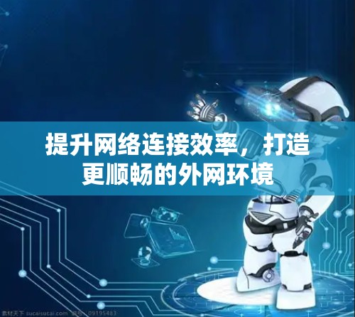 提升网络连接效率,打造更顺畅的外网环境 提升网络连接效率,打造更顺畅的外网环境