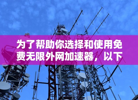 为了帮助你选择和使用免费无限外网加速器,以下是一个详细的指南 为了帮助你选择和使用免费无限外网加速器,以下是一个详细的指南