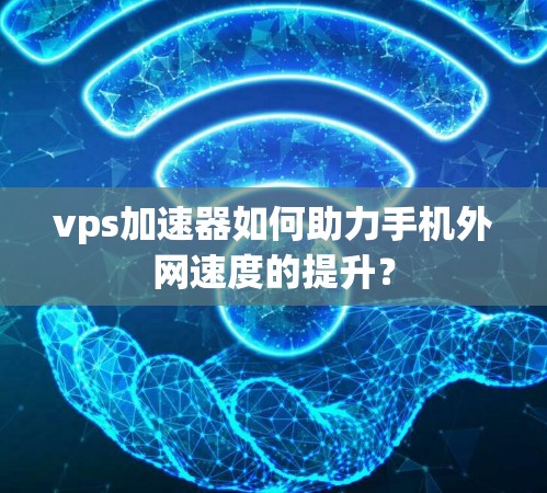 vps加速器如何助力手机外网速度的提升? vps加速器如何助力手机外网速度的提升?