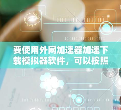 要使用外网加速器加速下载模拟器软件,可以按照以下步骤操作 要使用外网加速器加速下载模拟器软件,可以按照以下步骤操作