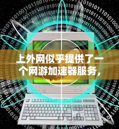 上外网似乎提供了一个网游加速器服务，旨在提高网络速度以供用户使用。以下是关于如何使用该服务的详细步骤和注意事项