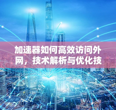 加速器如何高效访问外网,技术解析与优化技巧 加速器如何高效访问外网,技术解析与优化技巧