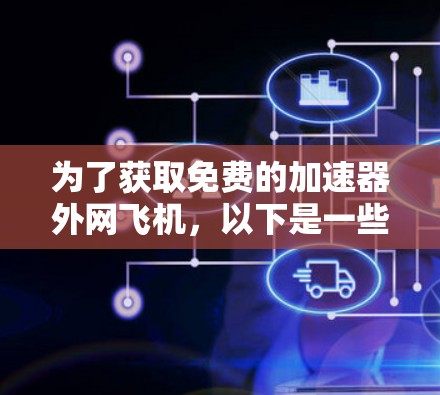 为了获取免费的加速器外网飞机,以下是一些步骤和建议 为了获取免费的加速器外网飞机,以下是一些步骤和建议