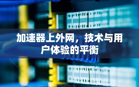 加速器上外网，技术与用户体验的平衡