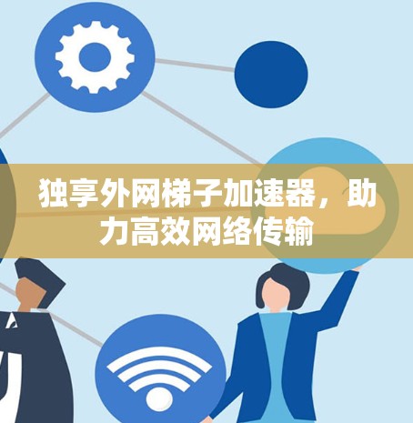 独享外网梯子加速器,助力高效网络传输 独享外网梯子加速器,助力高效网络传输