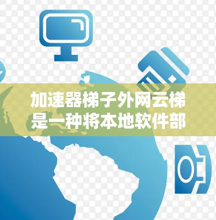 加速器梯子外网云梯是一种将本地软件部署到云服务器后，通过梯子加速器加速网络连接的工具。以下是逐步的使用指南