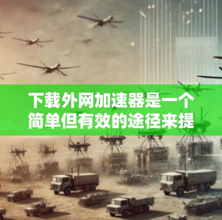 下载外网加速器是一个简单但有效的途径来提高你的上网速度。以下是一个清晰的步骤指南，帮助你顺利下载并使用外网加速器