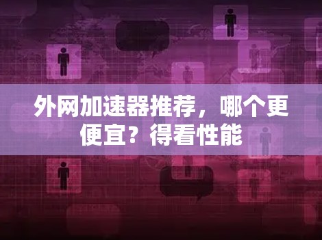 外网加速器推荐,哪个更便宜?得看性能 外网加速器推荐,哪个更便宜?得看性能