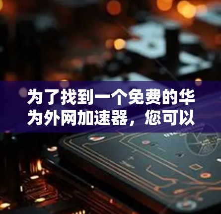 为了找到一个免费的华为外网加速器,您可以按照以下步骤进行 为了找到一个免费的华为外网加速器,您可以按照以下步骤进行
