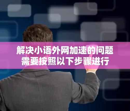 解决小语外网加速的问题需要按照以下步骤进行 解决小语外网加速的问题需要按照以下步骤进行